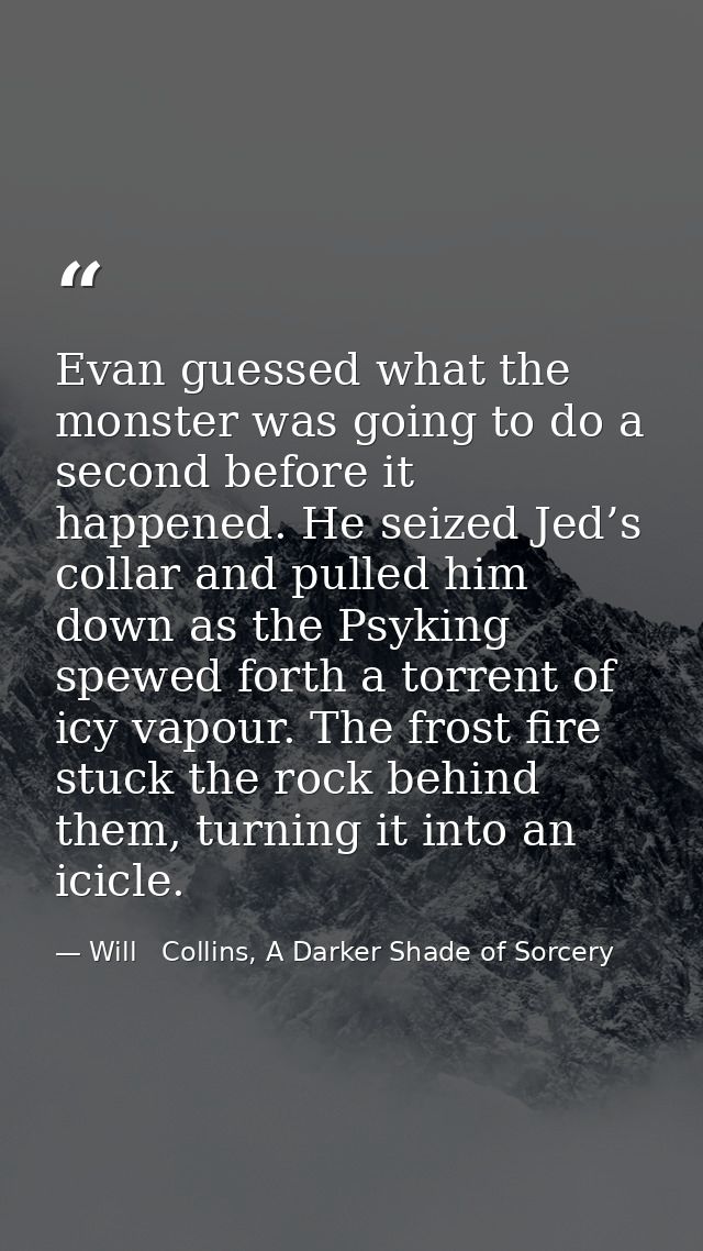 Evan guessed what the monster was going to do a second before it happened. He seized Jed’s collar and pulled him down as — Will   Collins, A Darker Shade of Sorcery