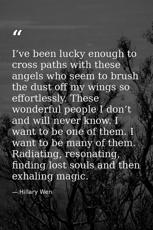 I’ve been lucky enough to cross paths with these angels who seem to brush the dust off my wings so effortlessly. These w — Hillary Wen