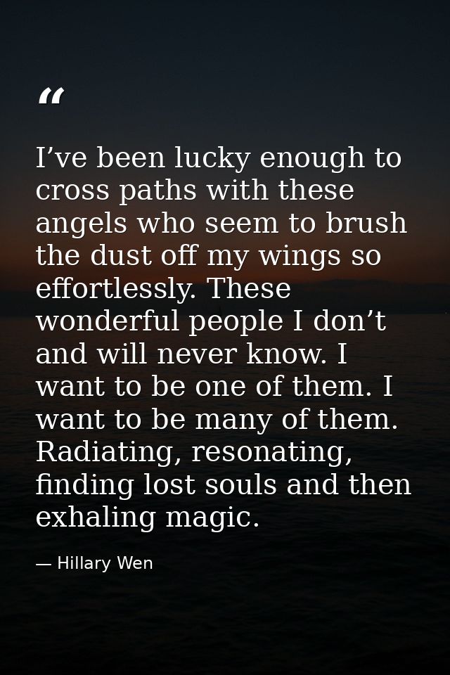 I’ve been lucky enough to cross paths with these angels who seem to brush the dust off my wings so effortlessly. These w — Hillary Wen