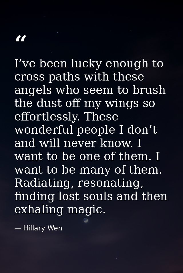 I’ve been lucky enough to cross paths with these angels who seem to brush the dust off my wings so effortlessly. These w — Hillary Wen