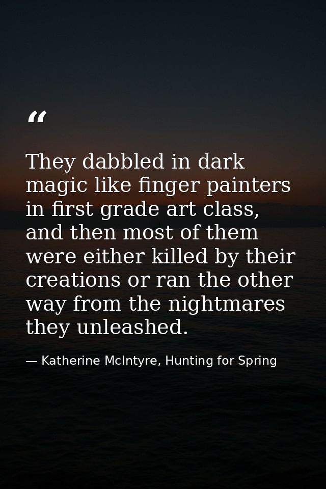 They dabbled in dark magic like finger painters in first grade art class, and then most of them were either killed by th — Katherine McIntyre, Hunting for Spring