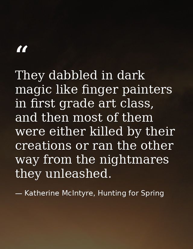 They dabbled in dark magic like finger painters in first grade art class, and then most of them were either killed by th — Katherine McIntyre, Hunting for Spring