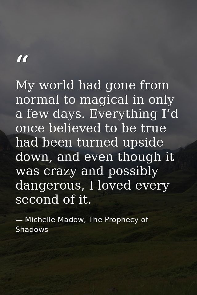 My world had gone from normal to magical in only a few days. Everything I’d once believed to be true had been turned ups — Michelle Madow, The Prophecy of Shadows