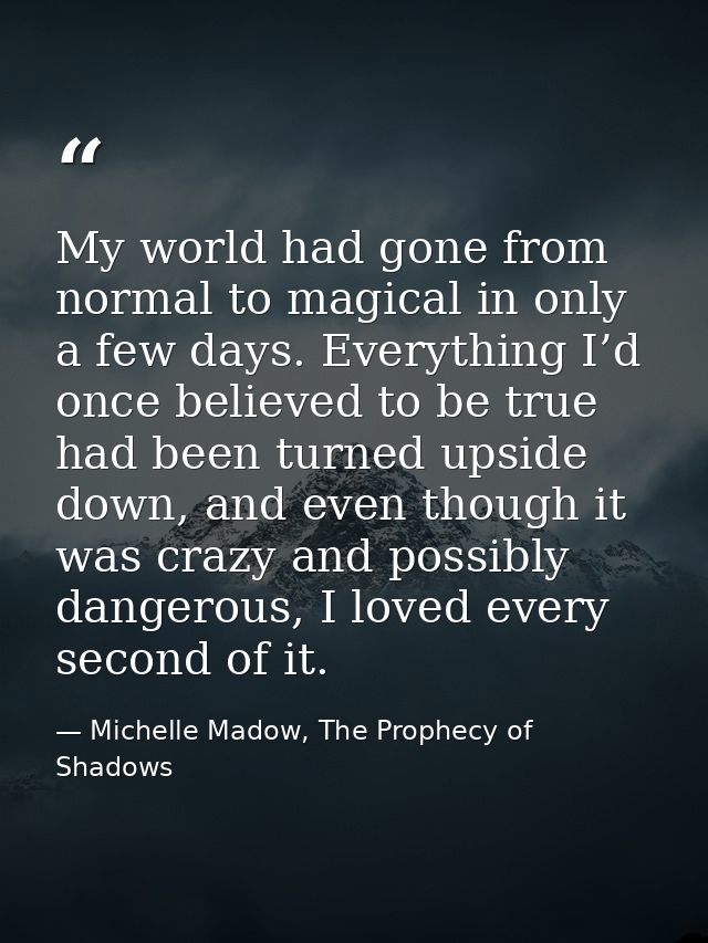 My world had gone from normal to magical in only a few days. Everything I’d once believed to be true had been turned ups — Michelle Madow, The Prophecy of Shadows