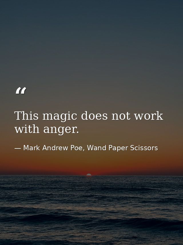This magic does not work with anger. — Mark Andrew Poe, Wand Paper Scissors