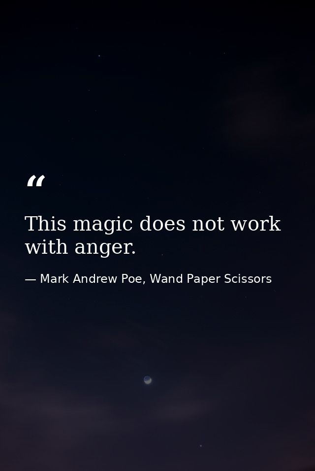 This magic does not work with anger. — Mark Andrew Poe, Wand Paper Scissors