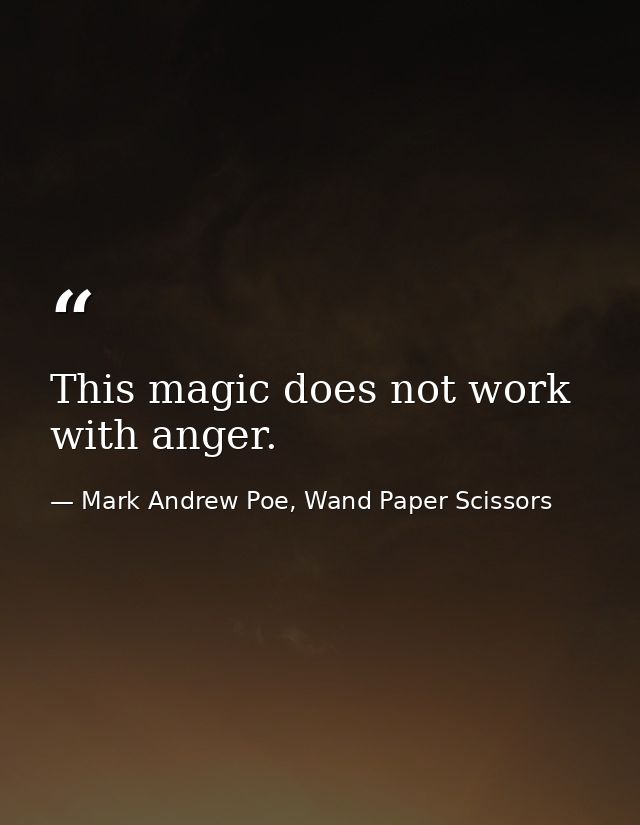This magic does not work with anger. — Mark Andrew Poe, Wand Paper Scissors