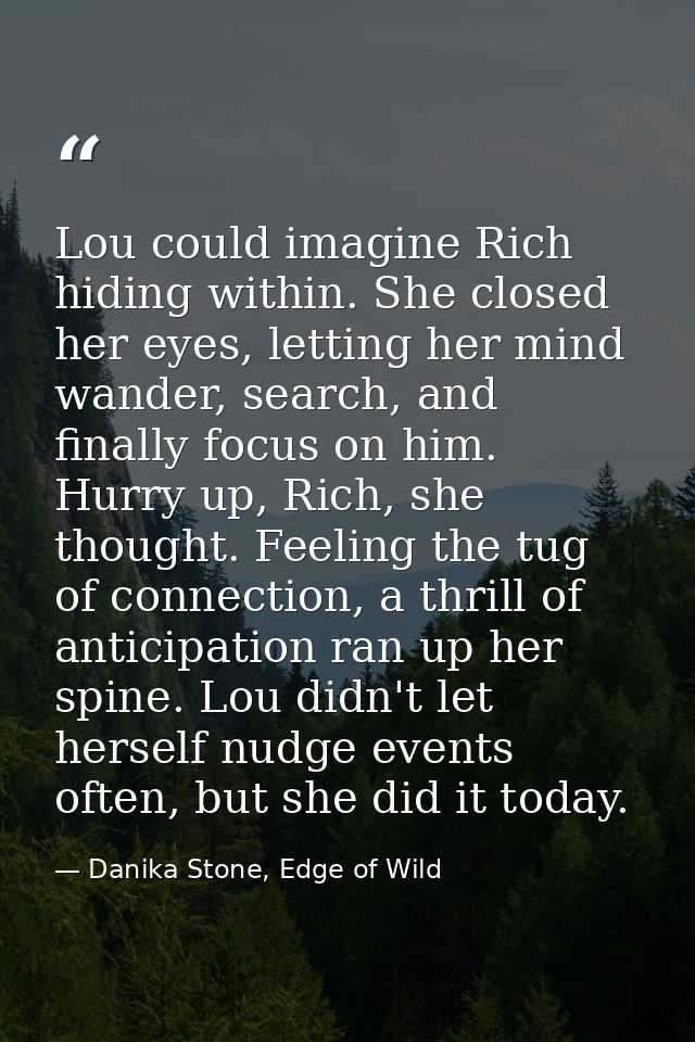 Lou could imagine Rich hiding within. She closed her eyes, letting her mind wander, search, and finally focus on him. Hu — Danika Stone, Edge of Wild