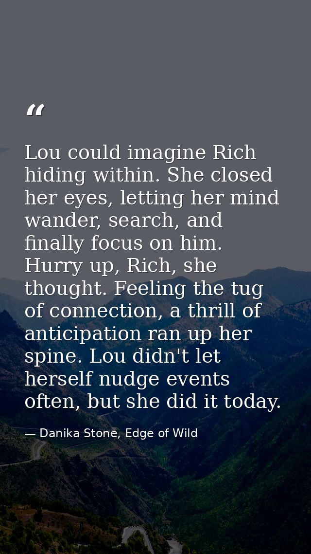 Lou could imagine Rich hiding within. She closed her eyes, letting her mind wander, search, and finally focus on him. Hu — Danika Stone, Edge of Wild