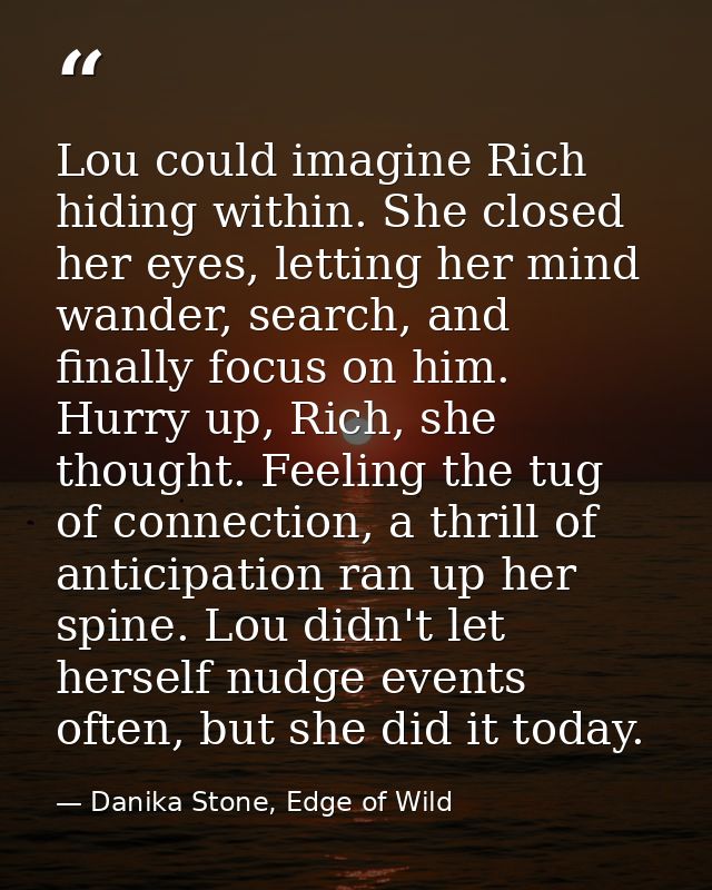 Lou could imagine Rich hiding within. She closed her eyes, letting her mind wander, search, and finally focus on him. Hu — Danika Stone, Edge of Wild