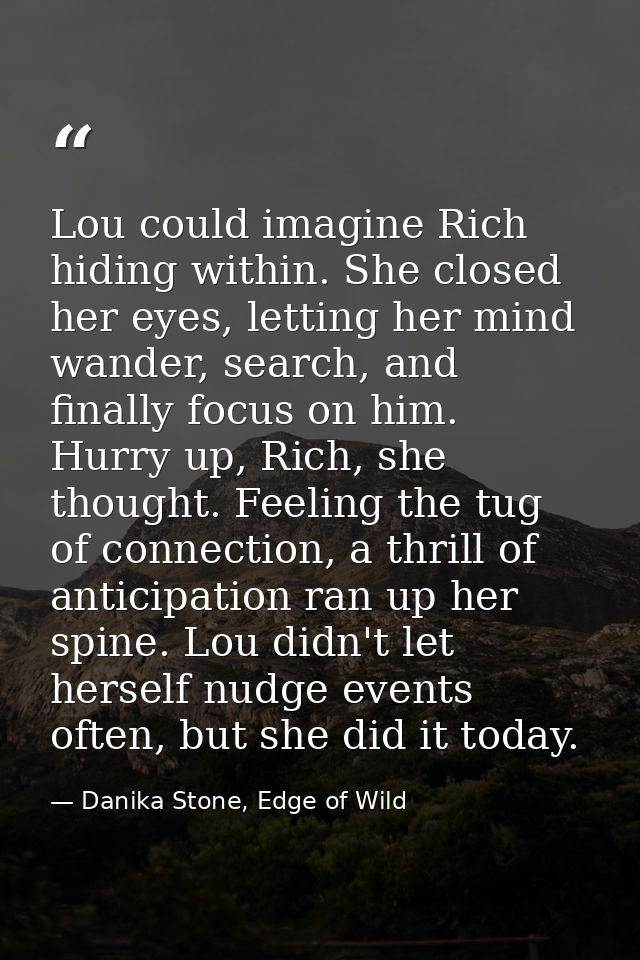 Lou could imagine Rich hiding within. She closed her eyes, letting her mind wander, search, and finally focus on him. Hu — Danika Stone, Edge of Wild