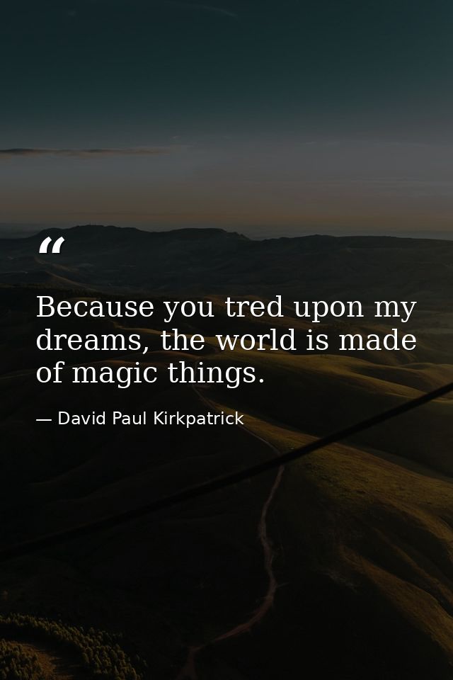 Because you tred upon my dreams, the world is made of magic things. — David Paul Kirkpatrick