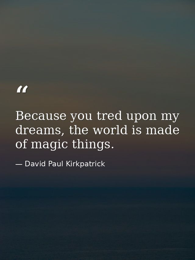Because you tred upon my dreams, the world is made of magic things. — David Paul Kirkpatrick