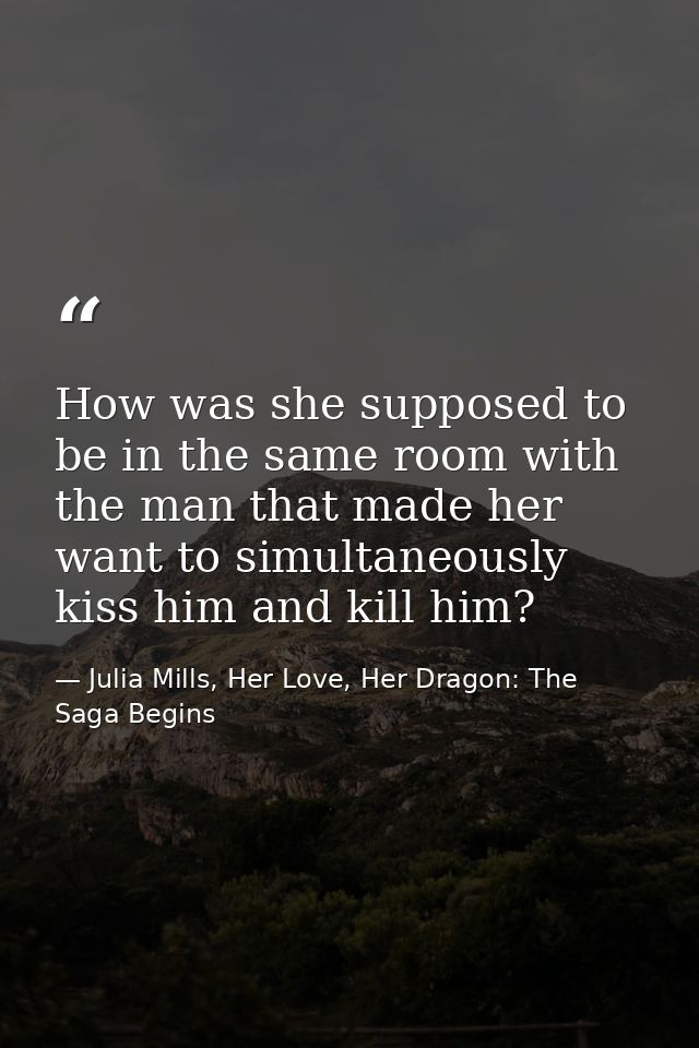 How was she supposed to be in the same room with the man that made her want to simultaneously kiss him and kill him? — Julia Mills, Her Love, Her Dragon: The Saga Begins