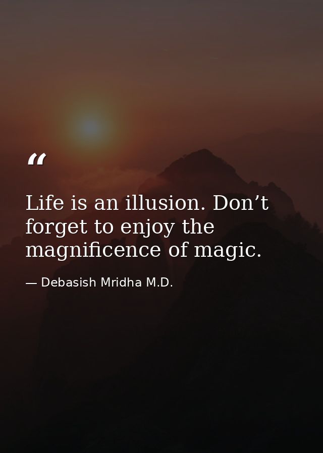 Life is an illusion. Don’t forget to enjoy the magnificence of magic. — Debasish Mridha M.D.