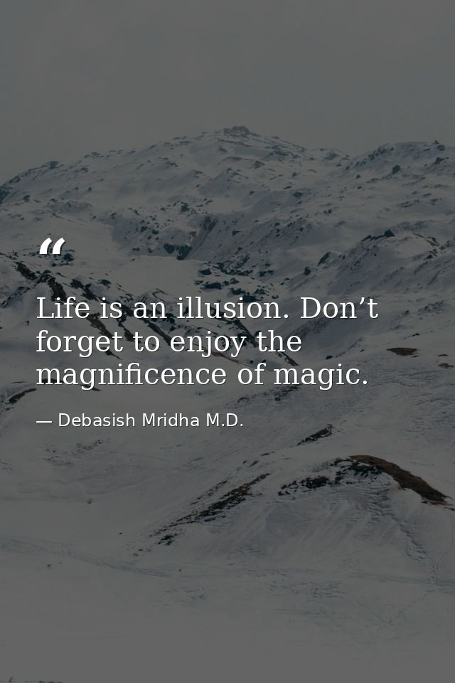 Life is an illusion. Don’t forget to enjoy the magnificence of magic. — Debasish Mridha M.D.