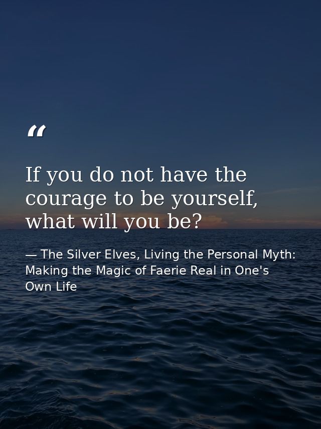 If you do not have the courage to be yourself, what will you be? — The Silver Elves, Living the Personal Myth: Making the Magic of Faerie Real in One's Own Life