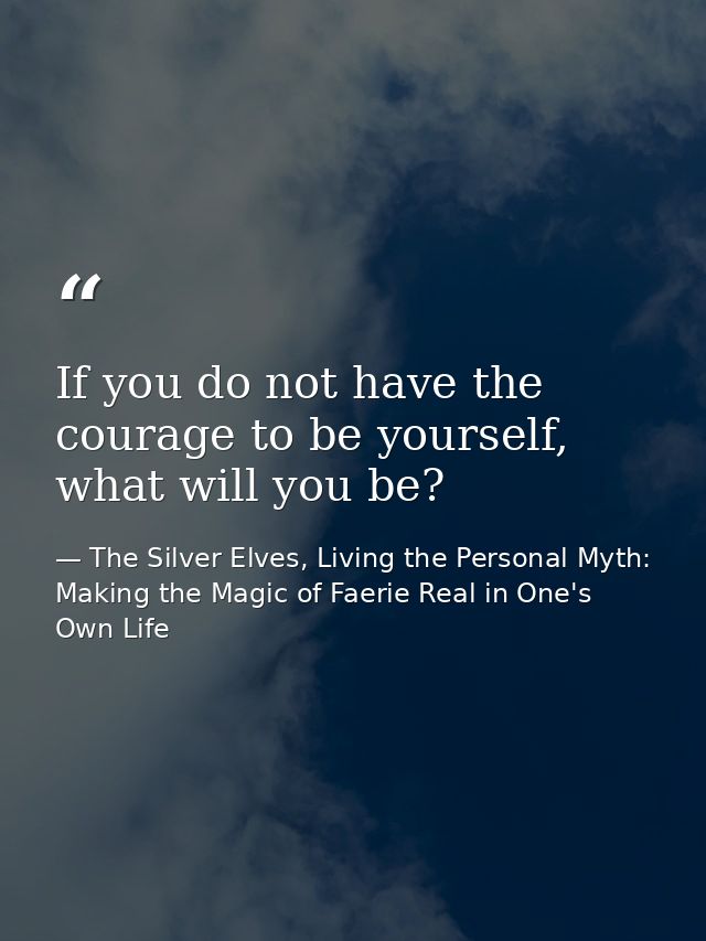 If you do not have the courage to be yourself, what will you be? — The Silver Elves, Living the Personal Myth: Making the Magic of Faerie Real in One's Own Life