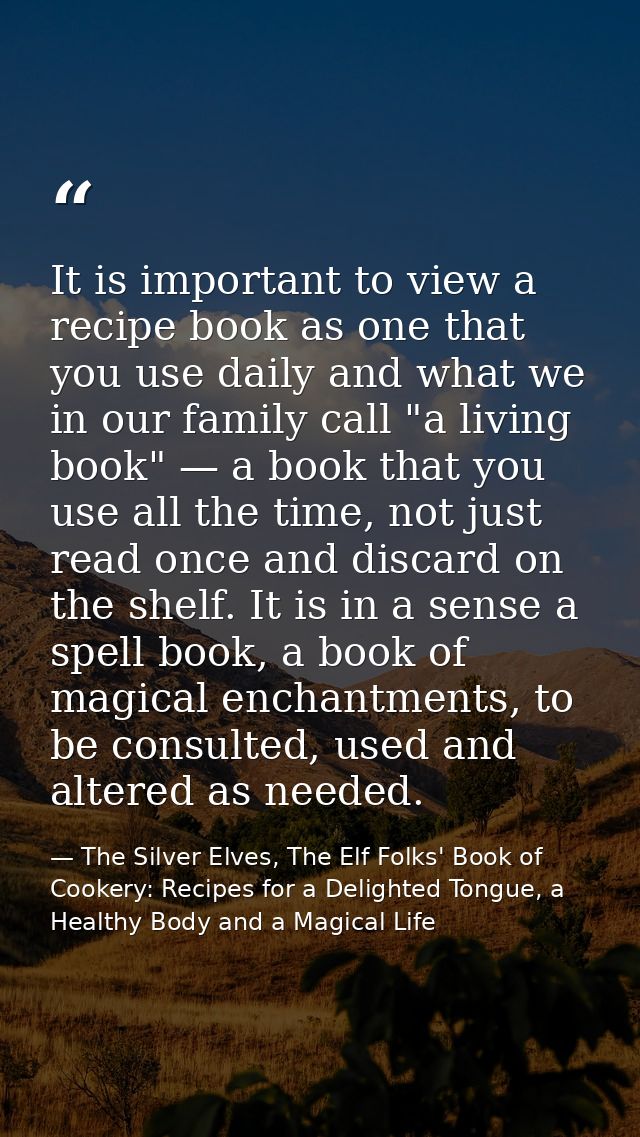 It is important to view a recipe book as one that you use daily and what we in our family call "a living book" — a book  — The Silver Elves, The Elf Folks' Book of Cookery: Recipes for a Delighted Tongue, a Healthy Body and a Magical Life