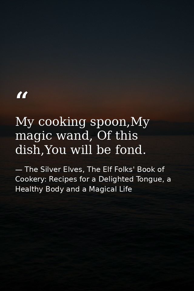 My cooking spoon,My magic wand, Of this dish,You will be fond. — The Silver Elves, The Elf Folks' Book of Cookery: Recipes for a Delighted Tongue, a Healthy Body and a Magical Life