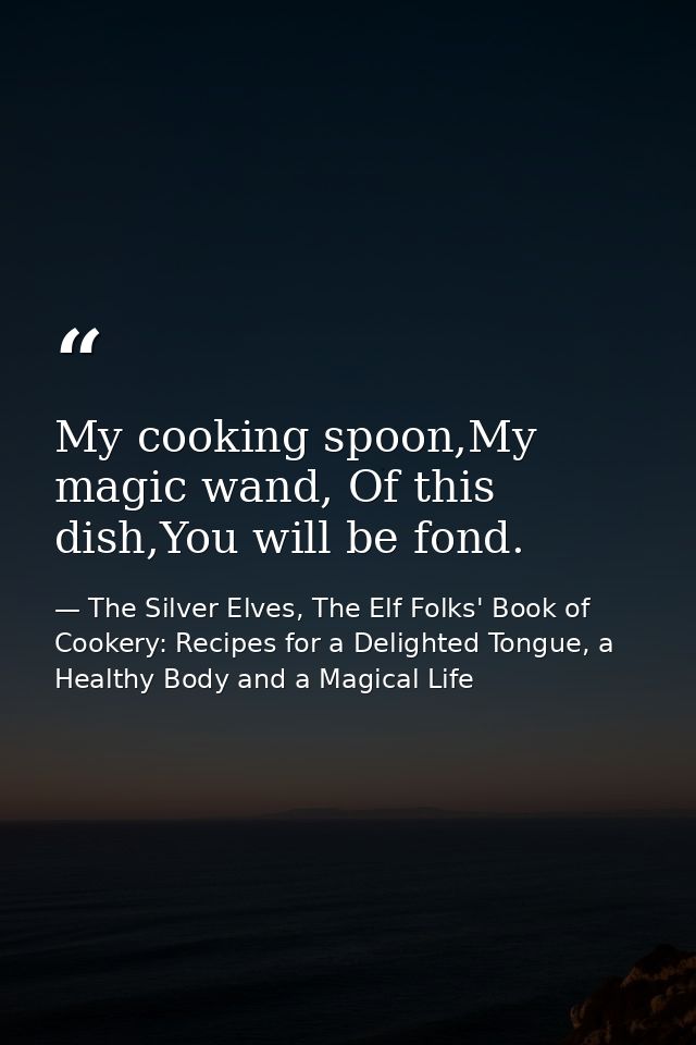My cooking spoon,My magic wand, Of this dish,You will be fond. — The Silver Elves, The Elf Folks' Book of Cookery: Recipes for a Delighted Tongue, a Healthy Body and a Magical Life