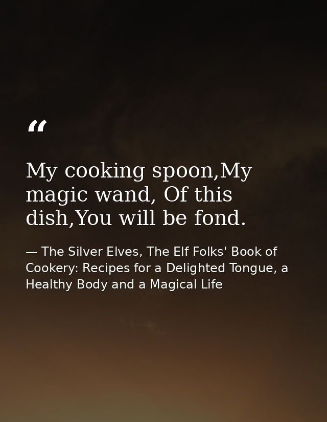 My cooking spoon,My magic wand, Of this dish,You will be fond. — The Silver Elves, The Elf Folks' Book of Cookery: Recipes for a Delighted Tongue, a Healthy Body and a Magical Life