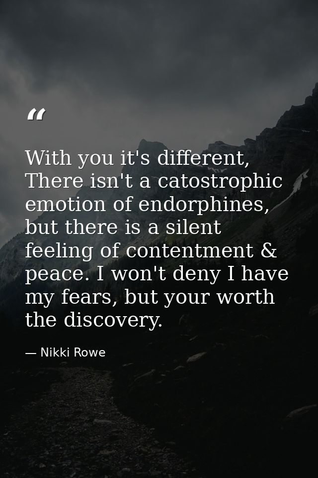 With you it's different, There isn't a catostrophic emotion of endorphines, but there is a silent feeling of contentment — Nikki Rowe
