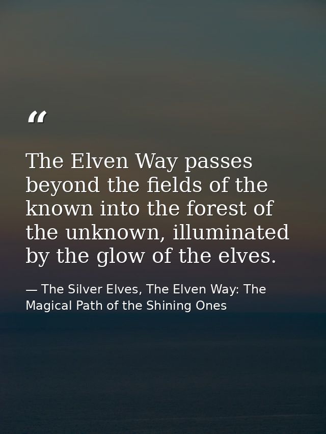 The Elven Way passes beyond the fields of the known into the forest of the unknown, illuminated by the glow of the elves — The Silver Elves, The Elven Way: The Magical Path of the Shining Ones