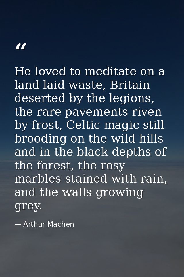 He loved to meditate on a land laid waste, Britain deserted by the legions, the rare pavements riven by frost, Celtic ma — Arthur Machen