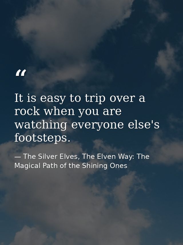 It is easy to trip over a rock when you are watching everyone else's footsteps. — The Silver Elves, The Elven Way: The Magical Path of the Shining Ones