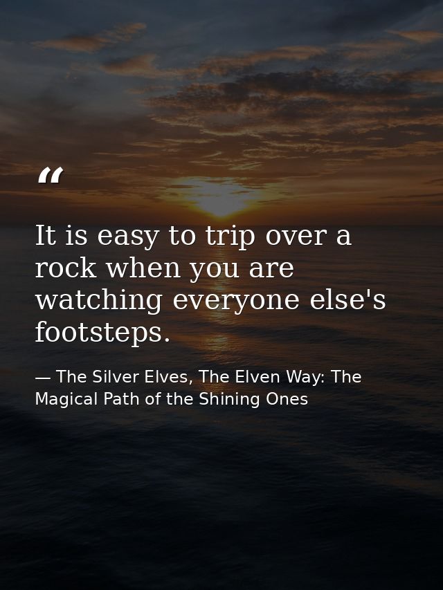 It is easy to trip over a rock when you are watching everyone else's footsteps. — The Silver Elves, The Elven Way: The Magical Path of the Shining Ones