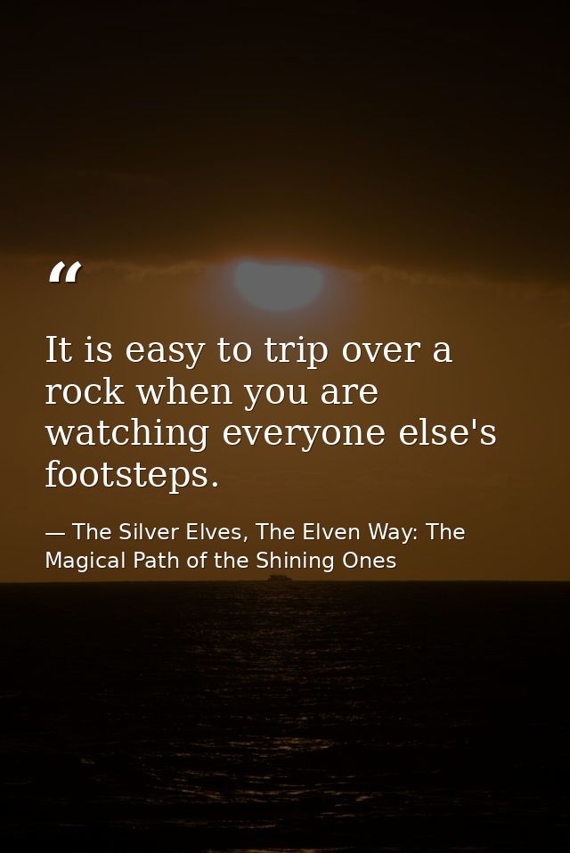 It is easy to trip over a rock when you are watching everyone else's footsteps. — The Silver Elves, The Elven Way: The Magical Path of the Shining Ones