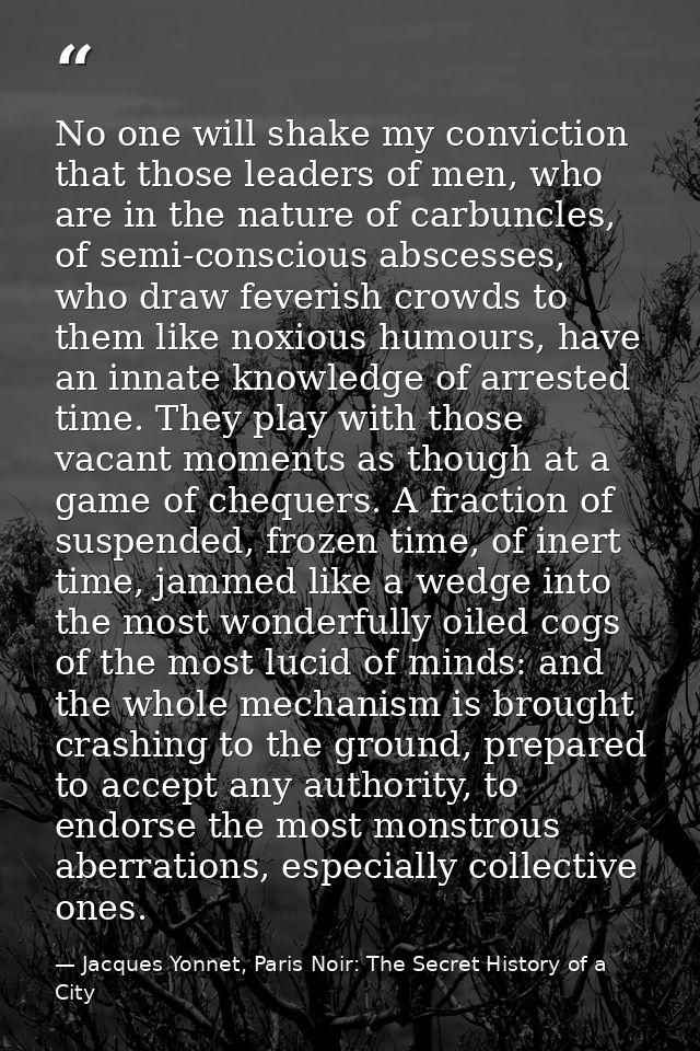 No one will shake my conviction that those leaders of men, who are in the nature of carbuncles, of semi-conscious absces — Jacques Yonnet, Paris Noir: The Secret History of a City