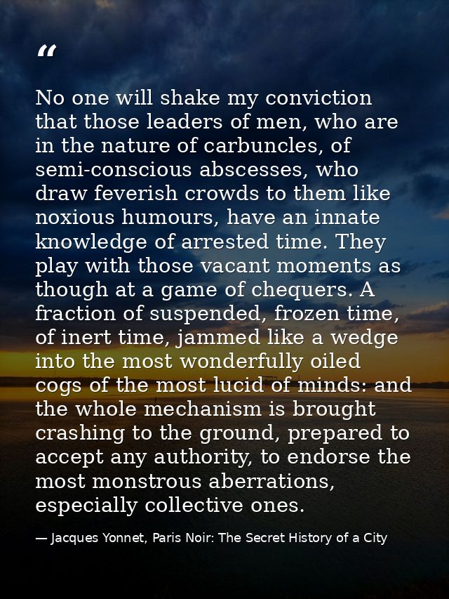 No one will shake my conviction that those leaders of men, who are in the nature of carbuncles, of semi-conscious absces — Jacques Yonnet, Paris Noir: The Secret History of a City