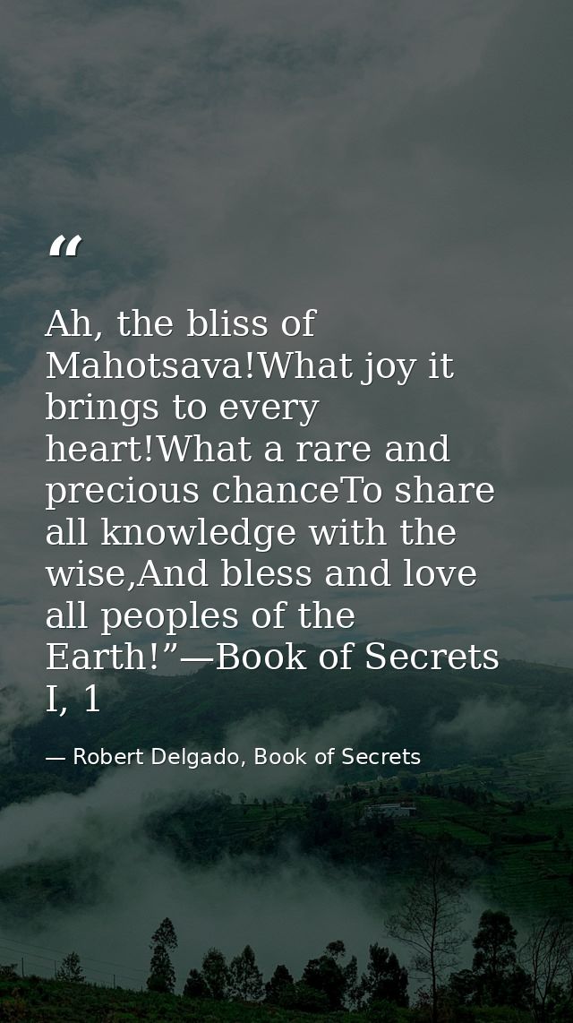 Ah, the bliss of Mahotsava!What joy it brings to every heart!What a rare and precious chanceTo share all knowledge with  — Robert Delgado, Book of Secrets