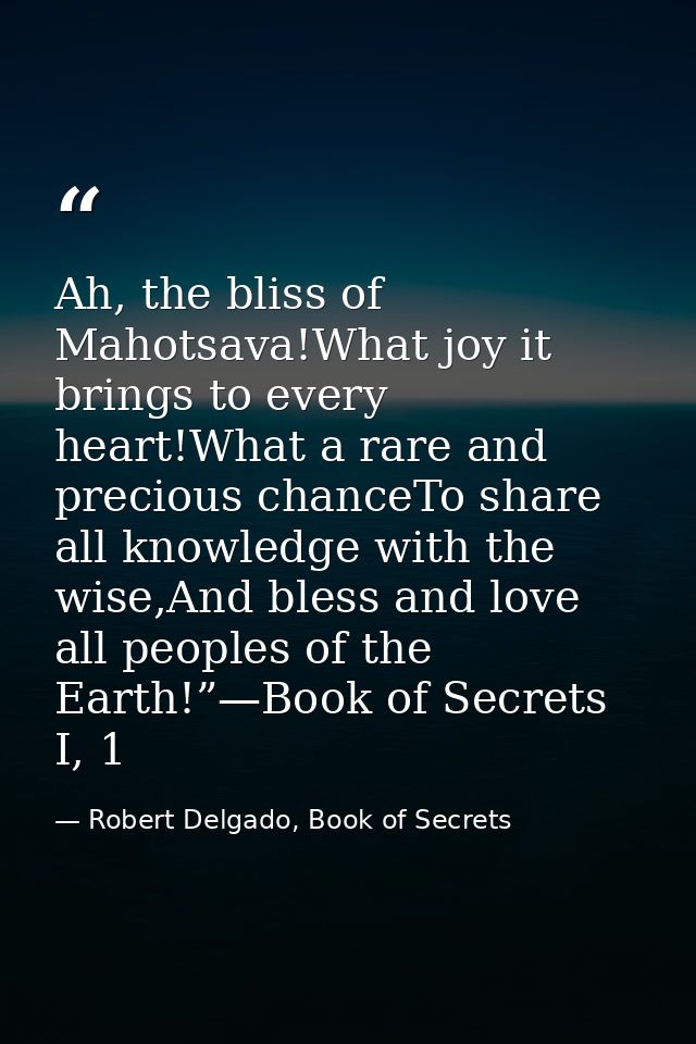 Ah, the bliss of Mahotsava!What joy it brings to every heart!What a rare and precious chanceTo share all knowledge with  — Robert Delgado, Book of Secrets