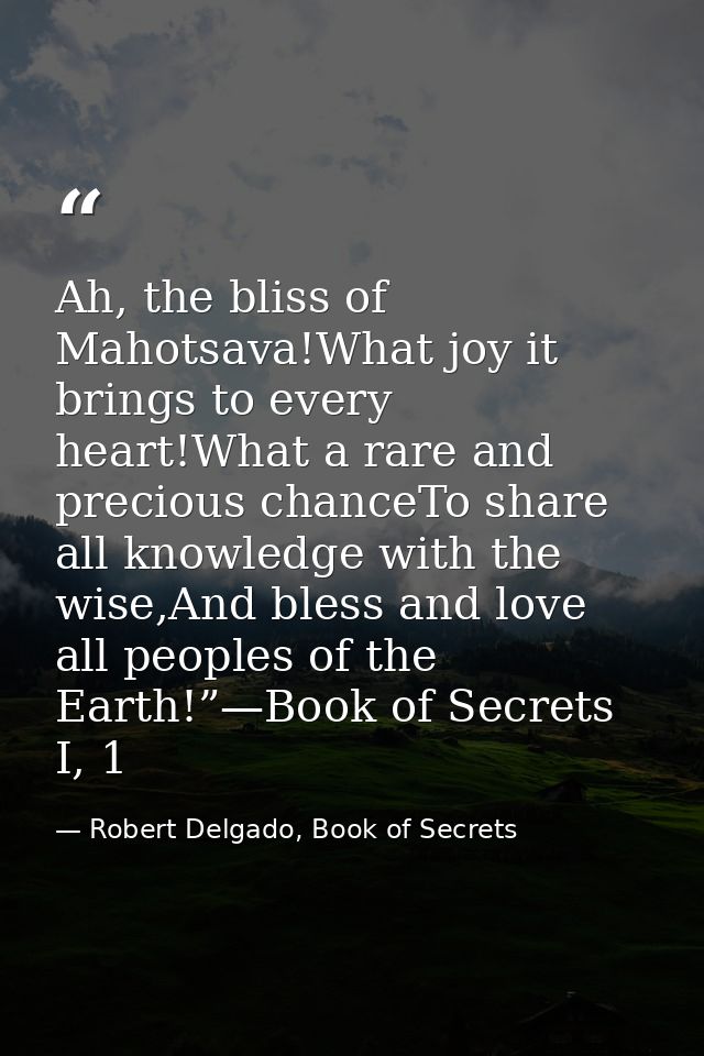 Ah, the bliss of Mahotsava!What joy it brings to every heart!What a rare and precious chanceTo share all knowledge with  — Robert Delgado, Book of Secrets