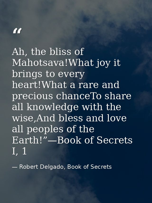 Ah, the bliss of Mahotsava!What joy it brings to every heart!What a rare and precious chanceTo share all knowledge with  — Robert Delgado, Book of Secrets