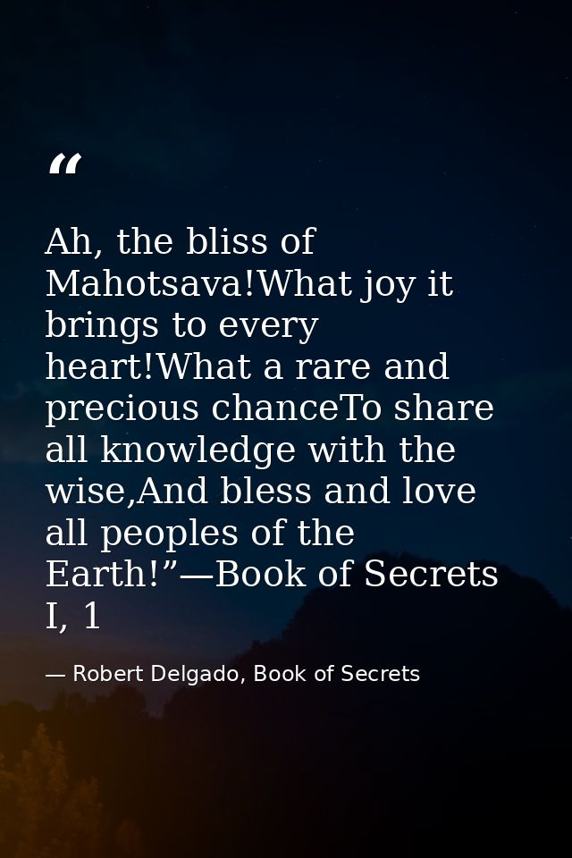 Ah, the bliss of Mahotsava!What joy it brings to every heart!What a rare and precious chanceTo share all knowledge with  — Robert Delgado, Book of Secrets