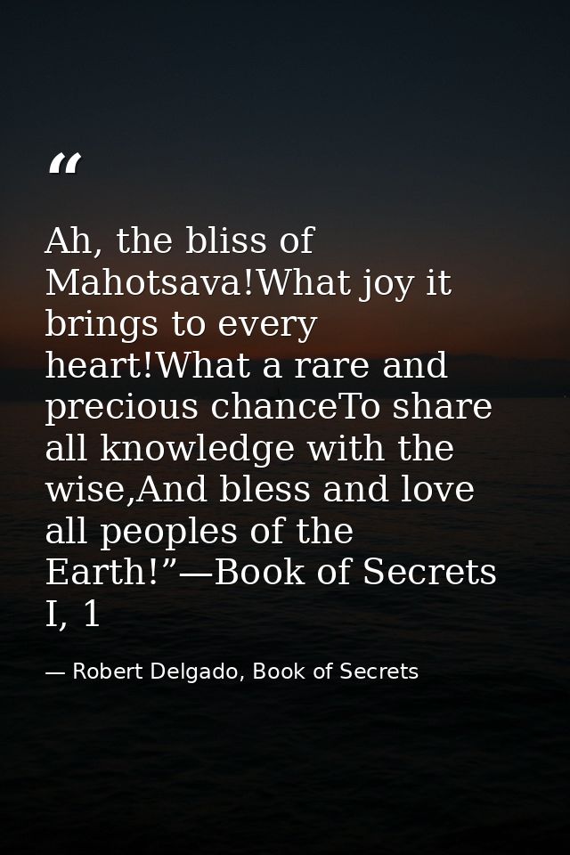 Ah, the bliss of Mahotsava!What joy it brings to every heart!What a rare and precious chanceTo share all knowledge with  — Robert Delgado, Book of Secrets
