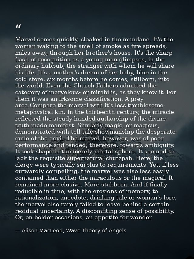 Marvel comes quickly, cloaked in the mundane. It's the woman waking to the smell of smoke as fire spreads, miles away, t — Alison MacLeod, Wave Theory of Angels