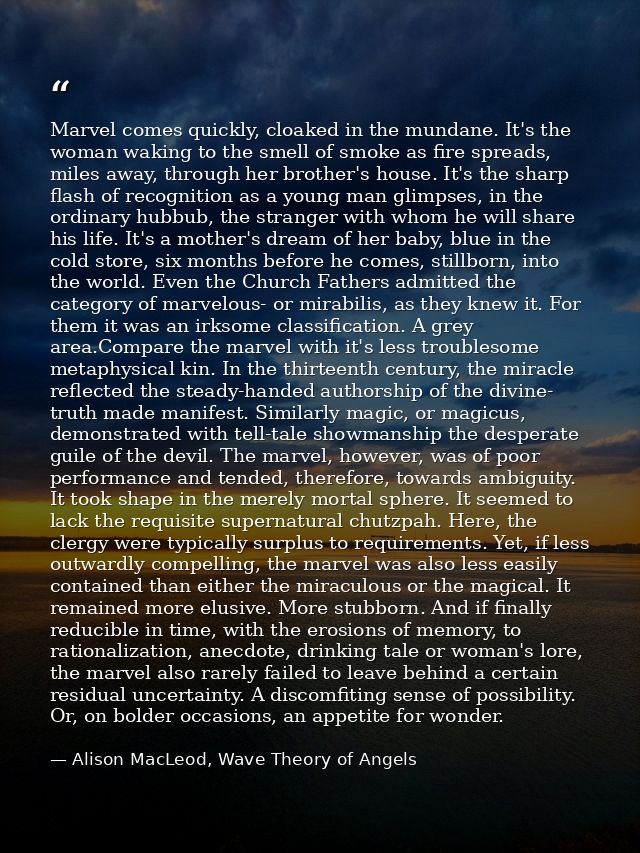 Marvel comes quickly, cloaked in the mundane. It's the woman waking to the smell of smoke as fire spreads, miles away, t — Alison MacLeod, Wave Theory of Angels