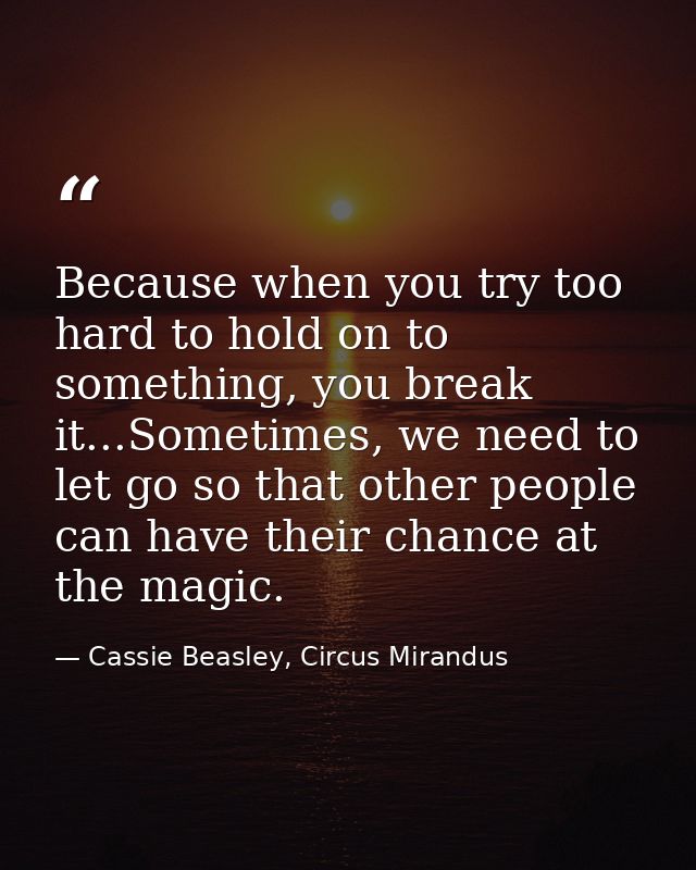 Because when you try too hard to hold on to something, you break it...Sometimes, we need to let go so that other people  — Cassie Beasley, Circus Mirandus