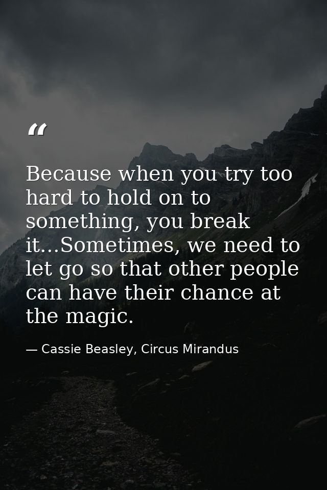 Because when you try too hard to hold on to something, you break it...Sometimes, we need to let go so that other people  — Cassie Beasley, Circus Mirandus