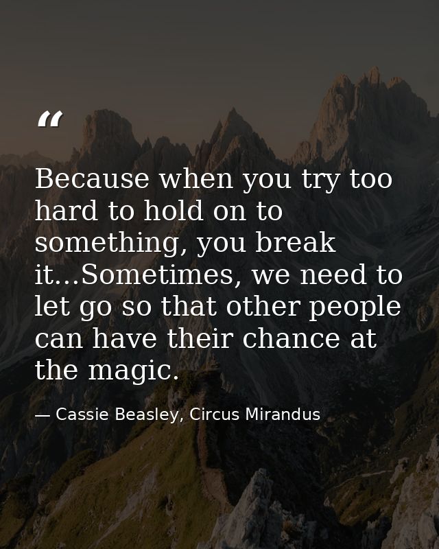 Because when you try too hard to hold on to something, you break it...Sometimes, we need to let go so that other people  — Cassie Beasley, Circus Mirandus