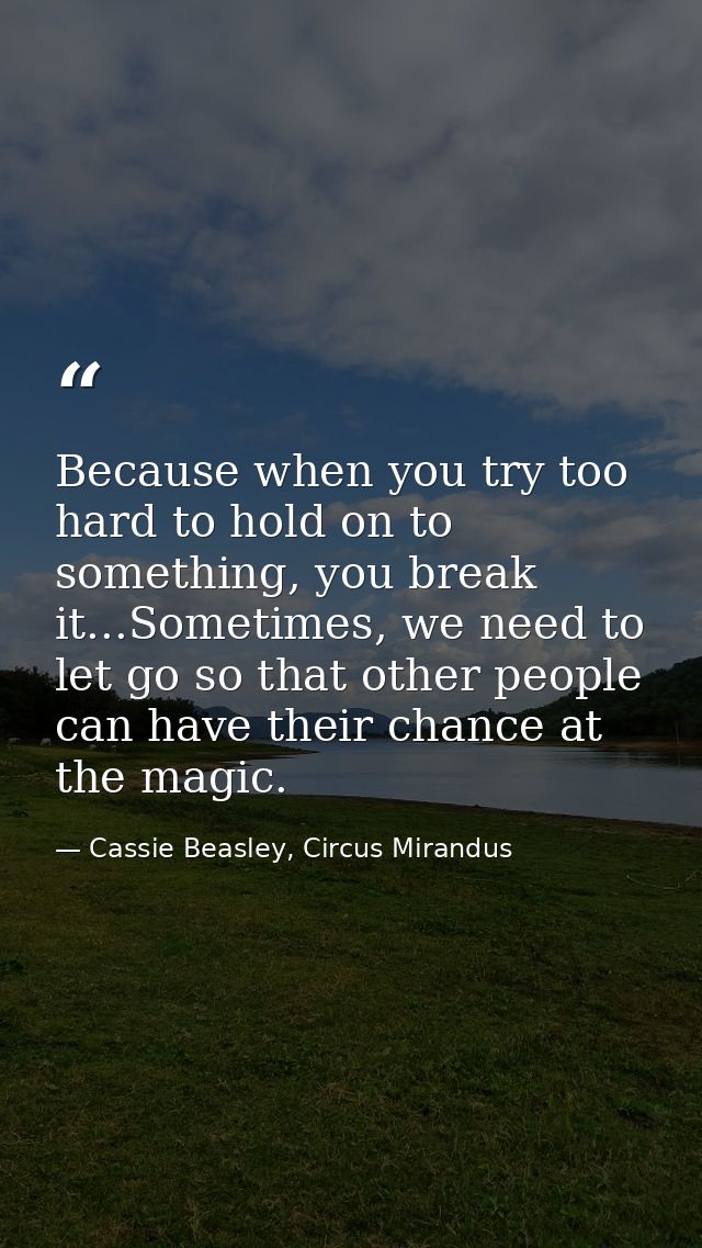 Because when you try too hard to hold on to something, you break it...Sometimes, we need to let go so that other people  — Cassie Beasley, Circus Mirandus