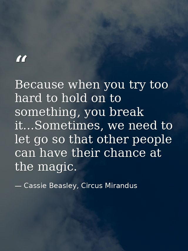 Because when you try too hard to hold on to something, you break it...Sometimes, we need to let go so that other people  — Cassie Beasley, Circus Mirandus
