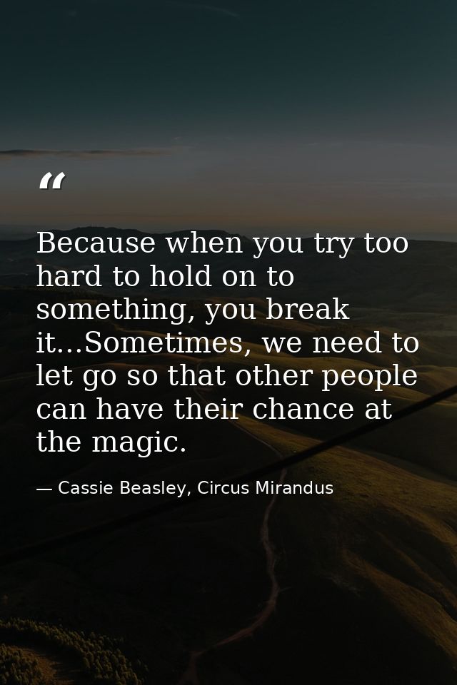 Because when you try too hard to hold on to something, you break it...Sometimes, we need to let go so that other people  — Cassie Beasley, Circus Mirandus