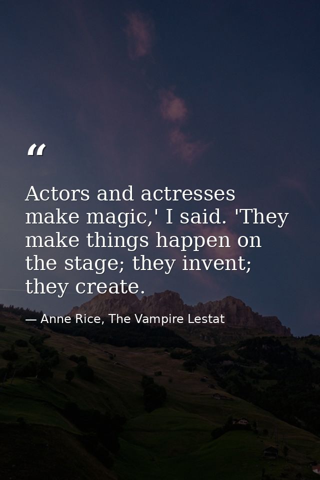 Actors and actresses make magic,' I said. 'They make things happen on the stage; they invent; they create. — Anne Rice, The Vampire Lestat