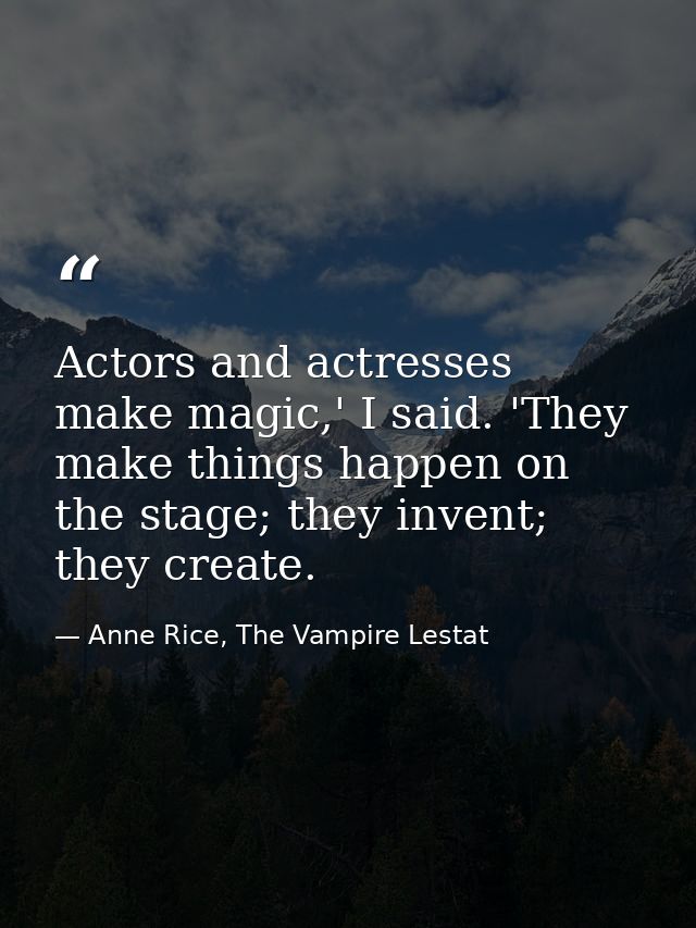 Actors and actresses make magic,' I said. 'They make things happen on the stage; they invent; they create. — Anne Rice, The Vampire Lestat